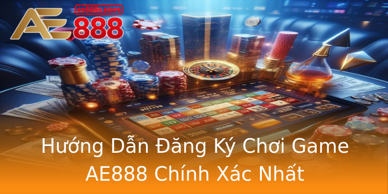 Hướng Dẫn Đăng Ký Chơi Game AE888 Chính Xác Nhất