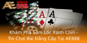 Kham Pha Sam Loc Xanh Chin Tro Choi Bai Ang Cap Tai Ae888