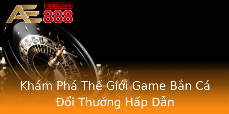 Khám Phá Thế Giới Game Bắn Cá Đổi Thưởng Hấp Dẫn Khám Phá Thế Giới Game Bắn Cá Đổi Thưởng Hấp Dẫn