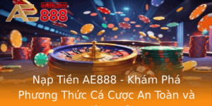 Nap Tien Ae888 Kham Pha Phuong Thuc Ca Cuoc An Toan Va Hieu Qua